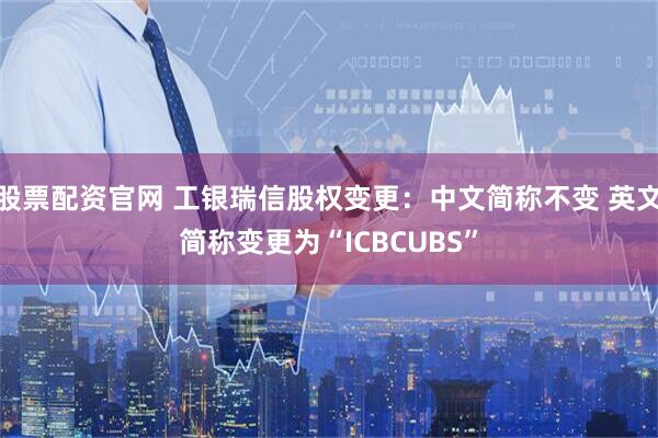 股票配资官网 工银瑞信股权变更：中文简称不变 英文简称变更为“ICBCUBS”