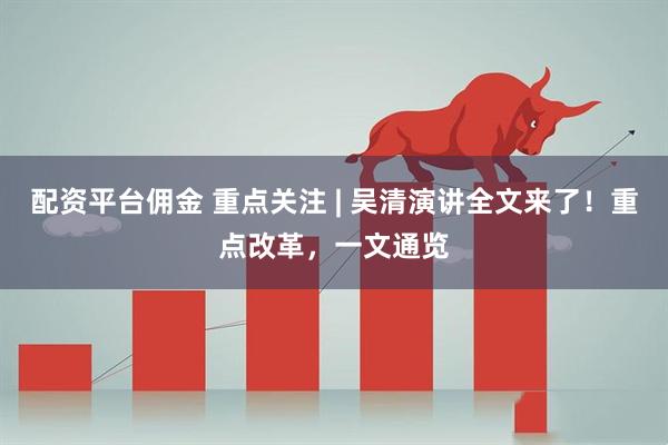 配资平台佣金 重点关注 | 吴清演讲全文来了！重点改革，一文通览