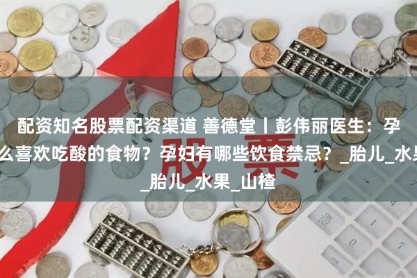 配资知名股票配资渠道 善德堂丨彭伟丽医生：孕妇为什么喜欢吃酸的食物？孕妇有哪些饮食禁忌？_胎儿_水果_山楂