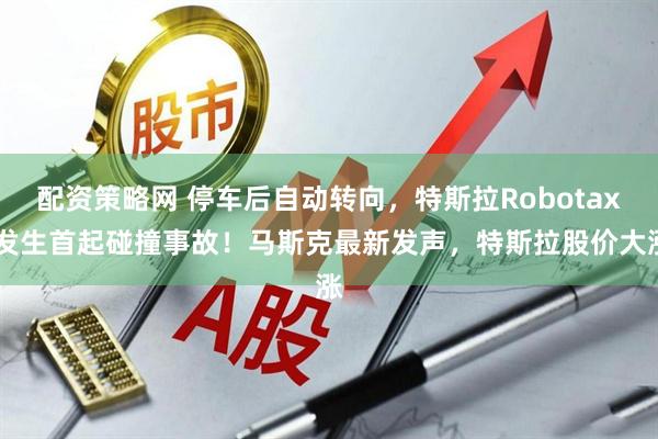 配资策略网 停车后自动转向，特斯拉Robotaxi发生首起碰撞事故！马斯克最新发声，特斯拉股价大涨