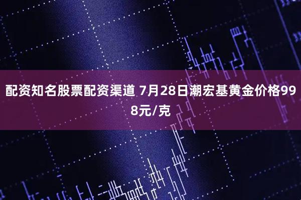 配资知名股票配资渠道 7月28日潮宏基黄金价格998元/克