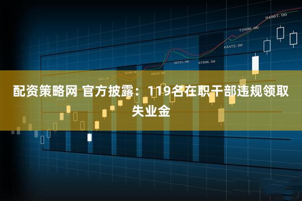 配资策略网 官方披露：119名在职干部违规领取失业金