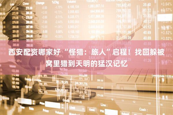 西安配资哪家好 “怪猎：旅人”启程！找回躲被窝里猎到天明的猛汉记忆