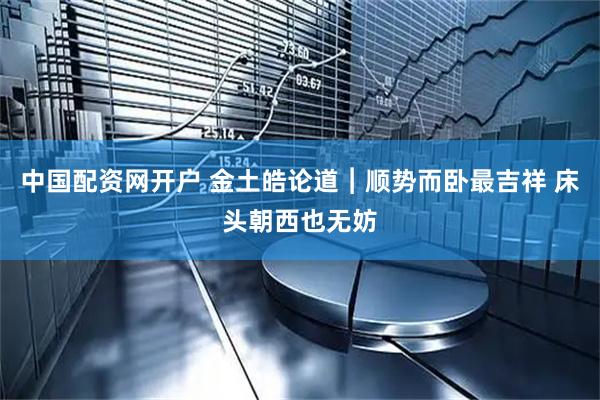 中国配资网开户 金土皓论道︱顺势而卧最吉祥 床头朝西也无妨
