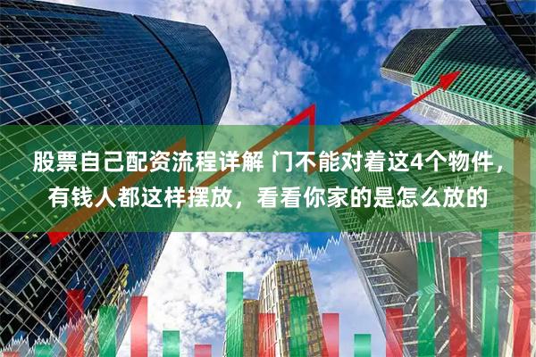 股票自己配资流程详解 门不能对着这4个物件，有钱人都这样摆放，看看你家的是怎么放的