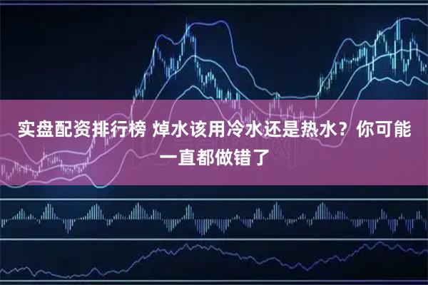 实盘配资排行榜 焯水该用冷水还是热水？你可能一直都做错了