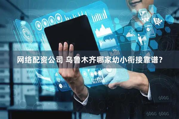网络配资公司 乌鲁木齐哪家幼小衔接靠谱？