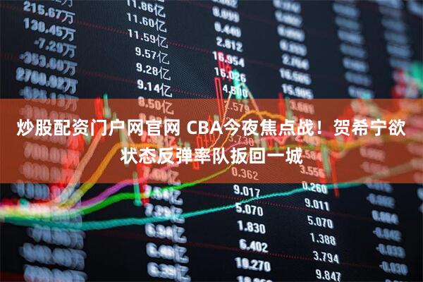 炒股配资门户网官网 CBA今夜焦点战！贺希宁欲状态反弹率队扳回一城