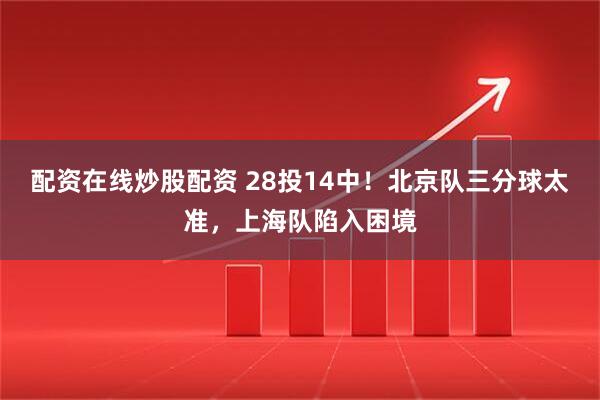 配资在线炒股配资 28投14中！北京队三分球太准，上海队陷入困境
