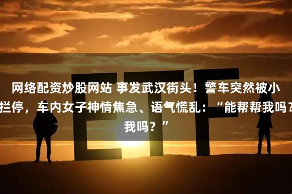 网络配资炒股网站 事发武汉街头！警车突然被小车拦停，车内女子神情焦急、语气慌乱：“能帮帮我吗？”