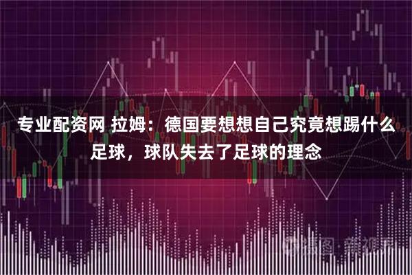 专业配资网 拉姆：德国要想想自己究竟想踢什么足球，球队失去了足球的理念