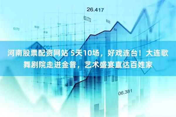 河南股票配资网站 5天10场，好戏连台！大连歌舞剧院走进金普，艺术盛宴直达百姓家