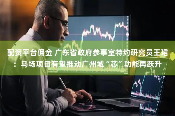 配资平台佣金 广东省政府参事室特约研究员王珺：马场项目有望推动广州城“芯”功能再跃升