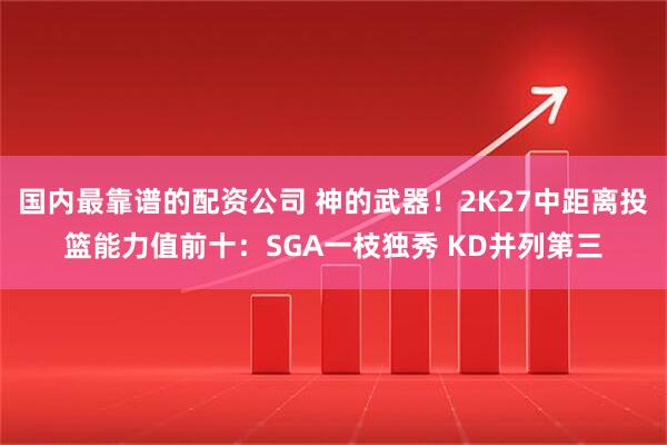 国内最靠谱的配资公司 神的武器！2K27中距离投篮能力值前十：SGA一枝独秀 KD并列第三