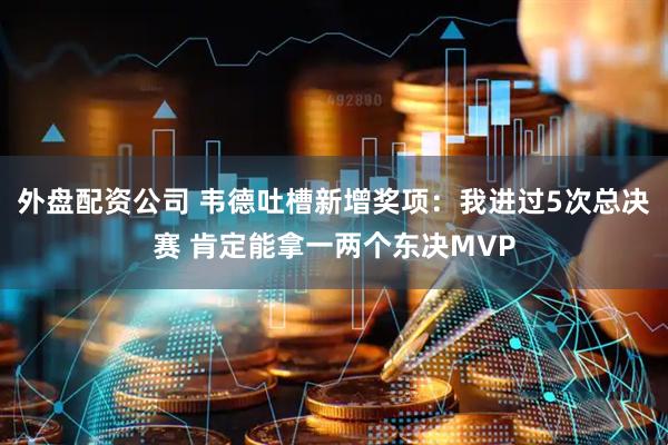 外盘配资公司 韦德吐槽新增奖项：我进过5次总决赛 肯定能拿一两个东决MVP