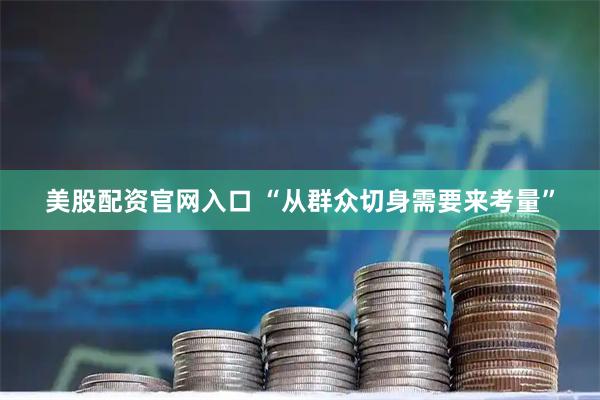 美股配资官网入口 “从群众切身需要来考量”