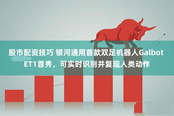 股市配资技巧 银河通用首款双足机器人Galbot ET1首秀，可实时识别并复现人类动作