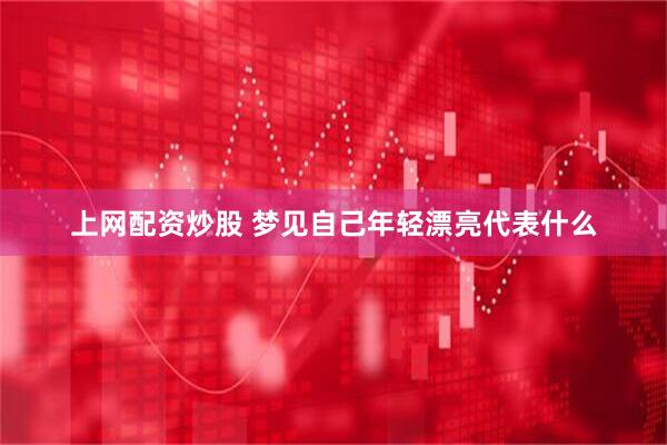 上网配资炒股 梦见自己年轻漂亮代表什么