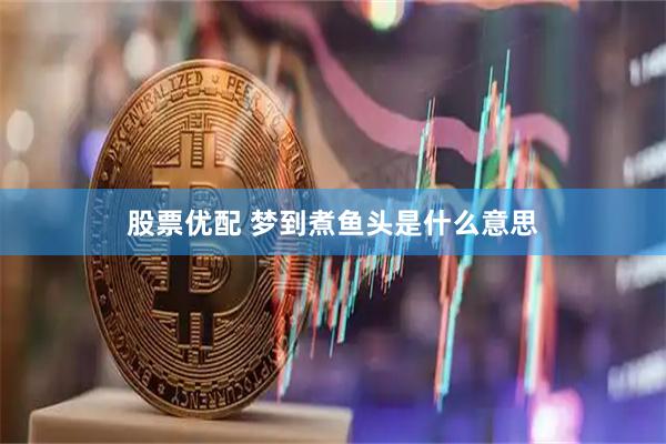 股票优配 梦到煮鱼头是什么意思