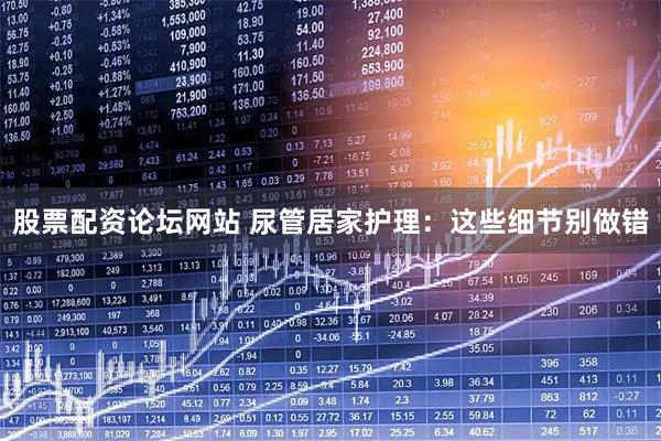 股票配资论坛网站 尿管居家护理：这些细节别做错
