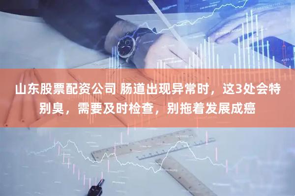 山东股票配资公司 肠道出现异常时,这3处会特别臭,需要及时检查,别拖着发展成癌