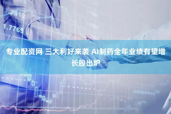 专业配资网 三大利好来袭 AI制药全年业绩有望增长股出炉