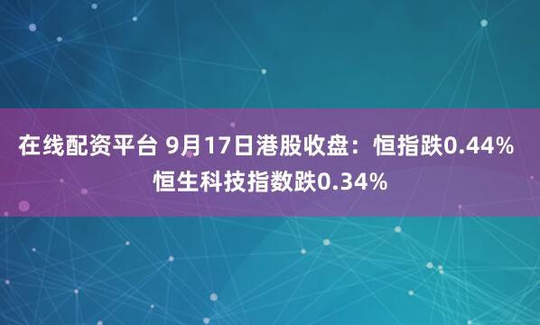在线配资平台 9月17日港股收盘：恒指跌0.44% 恒生科技指数跌0.34%