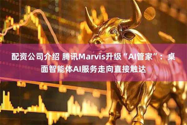 配资公司介绍 腾讯Marvis升级“AI管家”：桌面智能体AI服务走向直接触达
