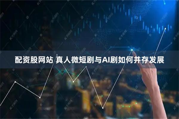 配资股网站 真人微短剧与AI剧如何并存发展