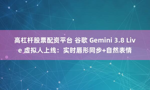 高杠杆股票配资平台 谷歌 Gemini 3.8 Live 虚拟人上线：实时唇形同步+自然表情