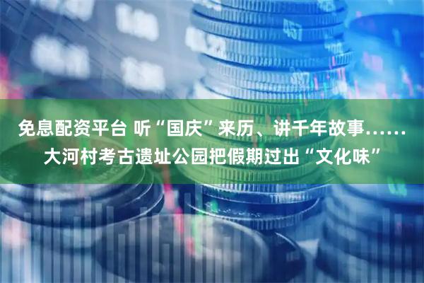 免息配资平台 听“国庆”来历、讲千年故事……大河村考古遗址公园把假期过出“文化味”