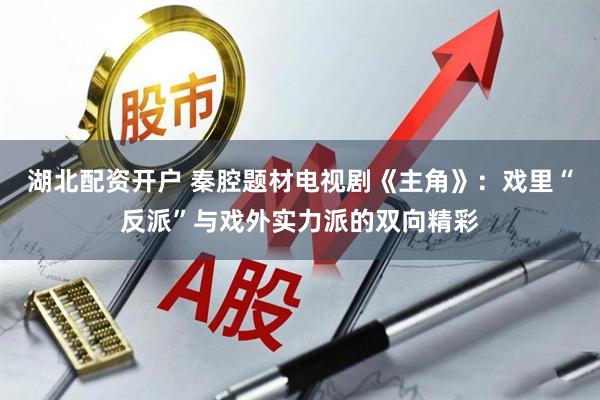 湖北配资开户 秦腔题材电视剧《主角》：戏里“反派”与戏外实力派的双向精彩