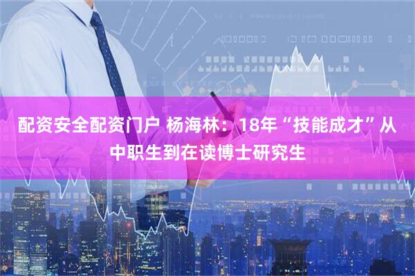 配资安全配资门户 杨海林：18年“技能成才”从中职生到在读博士研究生