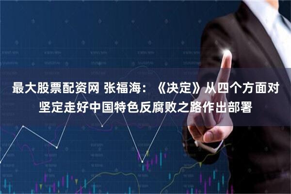 最大股票配资网 张福海：《决定》从四个方面对坚定走好中国特色反腐败之路作出部署