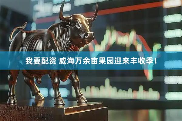 我要配资 威海万余亩果园迎来丰收季！